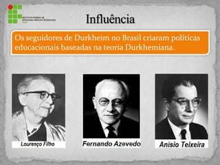 Os seguidores de Durkheim no Brasil criaram políticas
educacionais baseadas na teoria Durkhemiana.
 