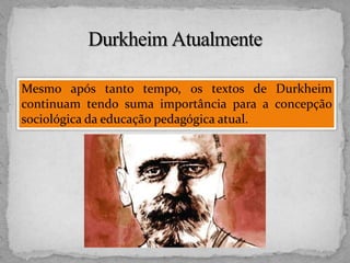 Mesmo após tanto tempo, os textos de Durkheim
continuam tendo suma importância para a concepção
sociológica da educação pedagógica atual.
 
