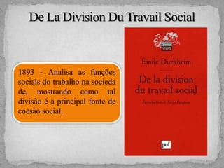 1893 - Analisa as funções
sociais do trabalho na socieda
de, mostrando como tal
divisão é a principal fonte de
coesão social.
 