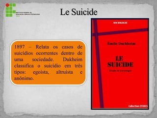 1897 – Relata os casos de
suicídios ocorrentes dentro de
uma sociedade. Dukheim
classifica o suicídio em três
tipos: egoísta, altruísta e
anônimo.
 
