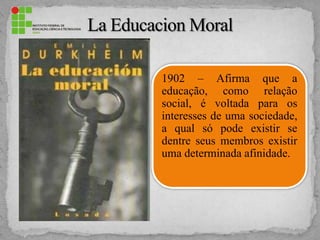 1902 – Afirma que a
educação, como relação
social, é voltada para os
interesses de uma sociedade,
a qual só pode existir se
dentre seus membros existir
uma determinada afinidade.
 
