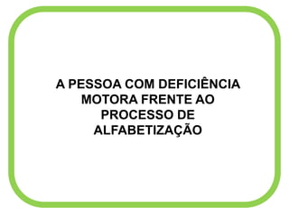 A PESSOA COM DEFICIÊNCIA
MOTORA FRENTE AO
PROCESSO DE
ALFABETIZAÇÃO
 