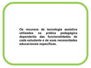 Os recursos de tecnologia assistiva
utilizados na prática pedagógica
dependerão das funcionalidades de
cada estudante e de suas necessidades
educacionais específicas.
 