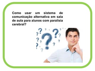 Como usar um sistema de
comunicação alternativa em sala
de aula para alunos com paralisia
cerebral?
 