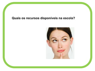 Quais os recursos disponíveis na escola?
 