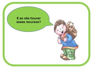 E se não houver
esses recursos?
 