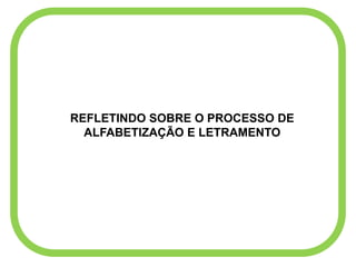 REFLETINDO SOBRE O PROCESSO DE
ALFABETIZAÇÃO E LETRAMENTO
 