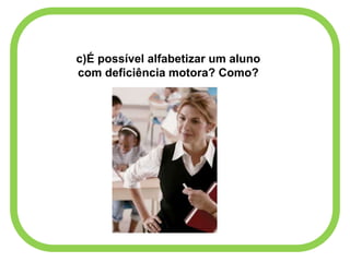 c)É possível alfabetizar um aluno
com deficiência motora? Como?
 