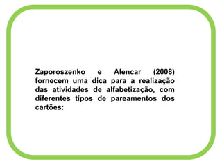 Zaporoszenko e Alencar (2008)
fornecem uma dica para a realização
das atividades de alfabetização, com
diferentes tipos de pareamentos dos
cartões:
 