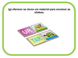 (g) oferecer ao aluno um material para encaixar as
sílabas;
 