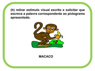 (h) retirar estímulo visual escrito e solicitar que
escreva a palavra correspondente ao pictograma
apresentado.
MACACO
 