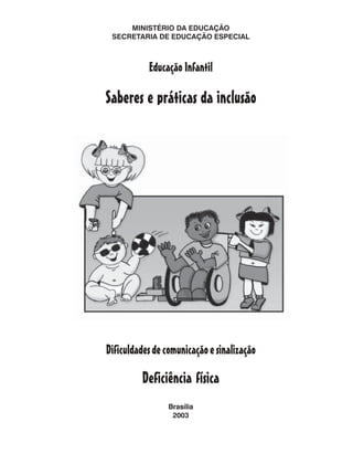 MINISTÉRIO DA EDUCAÇÃO
 SECRETARIA DE EDUCAÇÃO ESPECIAL



           Educação Infantil

Saberes e práticas da inclusão




Dificuldades de comunicação e sinalização

         Deficiência física
                 Brasília
                  2003
 