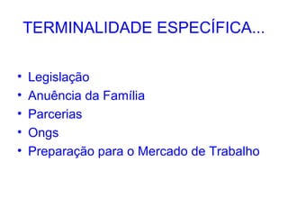 TERMINALIDADE ESPECÍFICA...

•   Legislação
•   Anuência da Família
•   Parcerias
•   Ongs
•   Preparação para o Mercado de Trabalho
 
