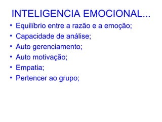 INTELIGENCIA EMOCIONAL...
•   Equilíbrio entre a razão e a emoção;
•   Capacidade de análise;
•   Auto gerenciamento;
•   Auto motivação;
•   Empatia;
•   Pertencer ao grupo;
 