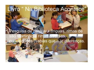 Livro “ Na Biblioteca Acontece”


• Pesquisa de destrava-línguas, rimas de
  são Martinho e rimas diversas,
  curiosidades (sabias que…)e diferenças.
 
