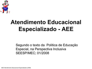 AEE Atendimento Educacional Especializado (2008)
Atendimento Educacional
Especializado - AEE
Segundo o texto da Política de Educação
Especial, na Perspectiva Inclusiva
SEESP/MEC; 01/2008
 