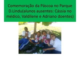 Comemoração da Páscoa no Parque
D.Lindu(alunos ausentes: Cássia no
médico, Valdilene e Adriano doentes)
 