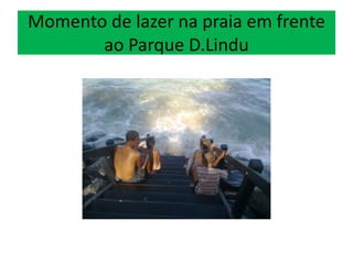 Momento de lazer na praia em frente
ao Parque D.Lindu
 