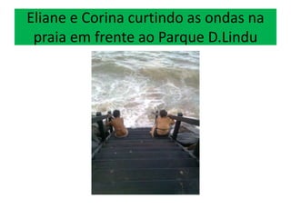 Eliane e Corina curtindo as ondas na
praia em frente ao Parque D.Lindu
 
