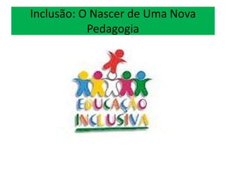 Inclusão: O Nascer de Uma Nova
Pedagogia
 