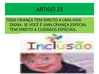 ARTIGO 23
TODA CRIANÇA TEM DIREITO A UMA VIDA
DIGNA. SE VOCÊ É UMA CRIANÇA ESPECIAL
TEM DIREITO A CUIDADOS ESPECIAIS.
 