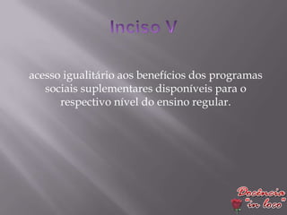 acesso igualitário aos benefícios dos programas
   sociais suplementares disponíveis para o
      respectivo nível do ensino regular.
 