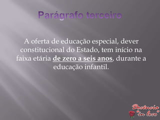 A oferta de educação especial, dever
 constitucional do Estado, tem início na
faixa etária de zero a seis anos, durante a
             educação infantil.
 