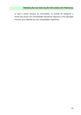 PROMOÇÃO DA EDUCAÇÃO INCLUSIVA EM PORTUGAL
24
os pais e outros serviços da comunidade, no sentido de assegurar o
direito dos alunos com necessidades educativas especiais a uma educação
inclusiva que responda às suas necessidades específicas.
 