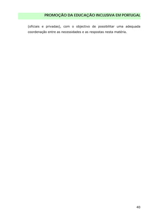 PROMOÇÃO DA EDUCAÇÃO INCLUSIVA EM PORTUGAL
40
(oficiais e privadas), com o objectivo de possibilitar uma adequada
coordenação entre as necessidades e as respostas nesta matéria.
 