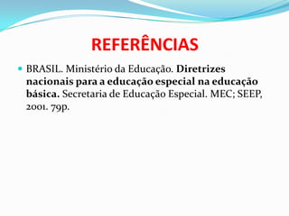 REFERÊNCIAS
 BRASIL. Ministério da Educação. Diretrizes
nacionais para a educação especial na educação
básica. Secretaria de Educação Especial. MEC; SEEP,
2001. 79p.
 