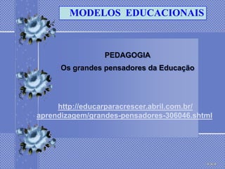 MODELOS EDUCACIONAIS



                 PEDAGOGIA
      Os grandes pensadores da Educação




     http://educarparacrescer.abril.com.br/
aprendizagem/grandes-pensadores-306046.shtml
 