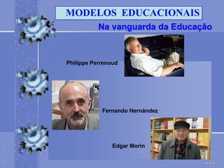 MODELOS EDUCACIONAIS
           Na vanguarda da Educação



Philippe Perrenoud




            Fernando Hernández




                Edgar Morin
 