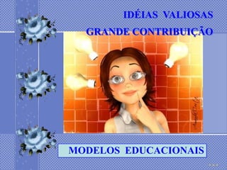 IDÉIAS VALIOSAS
  GRANDE CONTRIBUIÇÃO




MODELOS EDUCACIONAIS
 