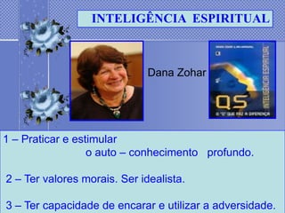 INTELIGÊNCIA ESPIRITUAL



                              Dana Zohar




1 – Praticar e estimular
                  o auto – conhecimento profundo.

2 – Ter valores morais. Ser idealista.

3 – Ter capacidade de encarar e utilizar a adversidade.
 