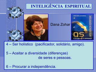 INTELIGÊNCIA ESPIRITUAL



                            Dana Zohar




4 – Ser holístico (pacificador, solidário, amigo).

5 – Aceitar a diversidade (diferenças)
                    de seres e pessoas.

6 – Procurar a independência.
 