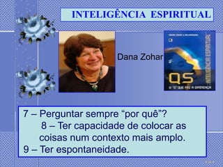 INTELIGÊNCIA ESPIRITUAL



                    Dana Zohar




7 – Perguntar sempre ―por quê‖?
    8 – Ter capacidade de colocar as
    coisas num contexto mais amplo.
9 – Ter espontaneidade.
 
