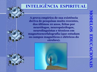 INTELIGÊNCIA ESPIRITUAL




                                      MODELOS EDUCACIONAIS
 A prova empírica de sua existência
deriva de pesquisas muito recentes,
   dos últimos 10 anos, feitas por
    neurólogos, neuropsicólogos,
   neurolinguistas e técnicos em
magnetoencefalografia (que estudam
os campos magnéticos e elétricos do
             cérebro).
 