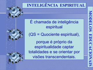 INTELIGÊNCIA ESPIRITUAL




                                MODELOS EDUCACIONAIS
 É chamada de inteligência
        espiritual
(QS = Quociente espiritual),
     porque é próprio da
    espiritualidade captar
totalidades e se orientar por
  visões transcendentais.
 