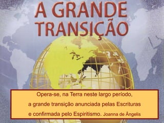 Opera-se, na Terra neste largo período,
a grande transição anunciada pelas Escrituras
e confirmada pelo Espiritismo. Joanna de Ângelis
 