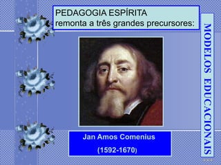 PEDAGOGIA ESPÍRITA
remonta a três grandes precursores:




                                      MODELOS EDUCACIONAIS
      Jan Amos Comenius
          (1592-1670)
 