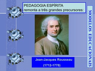 PEDAGOGIA ESPÍRITA
remonta a três grandes precursores:




                                      MODELOS EDUCACIONAIS
      Jean-Jacques Rousseau
           (1712-1778)
 
