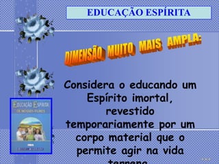 EDUCAÇÃO ESPÍRITA




Considera o educando um
    Espírito imortal,
        revestido
temporariamente por um
  corpo material que o
  permite agir na vida
 