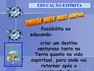 EDUCAÇÃO ESPÍRITA




    Possibilita ao
educando:
    criar um destino
   venturoso tanto na
  Terra quanto na vida
espiritual, para onde vai
     retornar após o
 