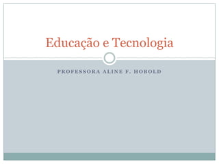 Professora Aline f. hobold Educação e Tecnologia 