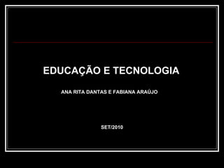 EDUCAÇÃO E TECNOLOGIA   ANA RITA DANTAS E FABIANA ARAÚJO SET/2010 