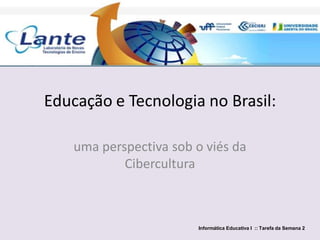 Educação e Tecnologia no Brasil:
uma perspectiva sob o viés da
Cibercultura
Informática Educativa I :: Tarefa da Semana 2
 