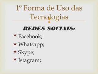 
REDES SOCIAIS:
Facebook;
Whatsapp;
Skype;
Istagram;
1º Forma de Uso das
Tecnologias
 