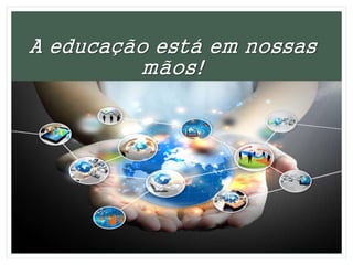 A educação está em nossas
mãos!
 