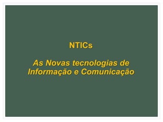 NTICs
As Novas tecnologias de
Informação e Comunicação
 