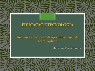 EDUCAÇÃO E TECNOLOGIA:
Uma nova concepção de aprendizagem e de
interatividade
Julianne Viana Guerra
 